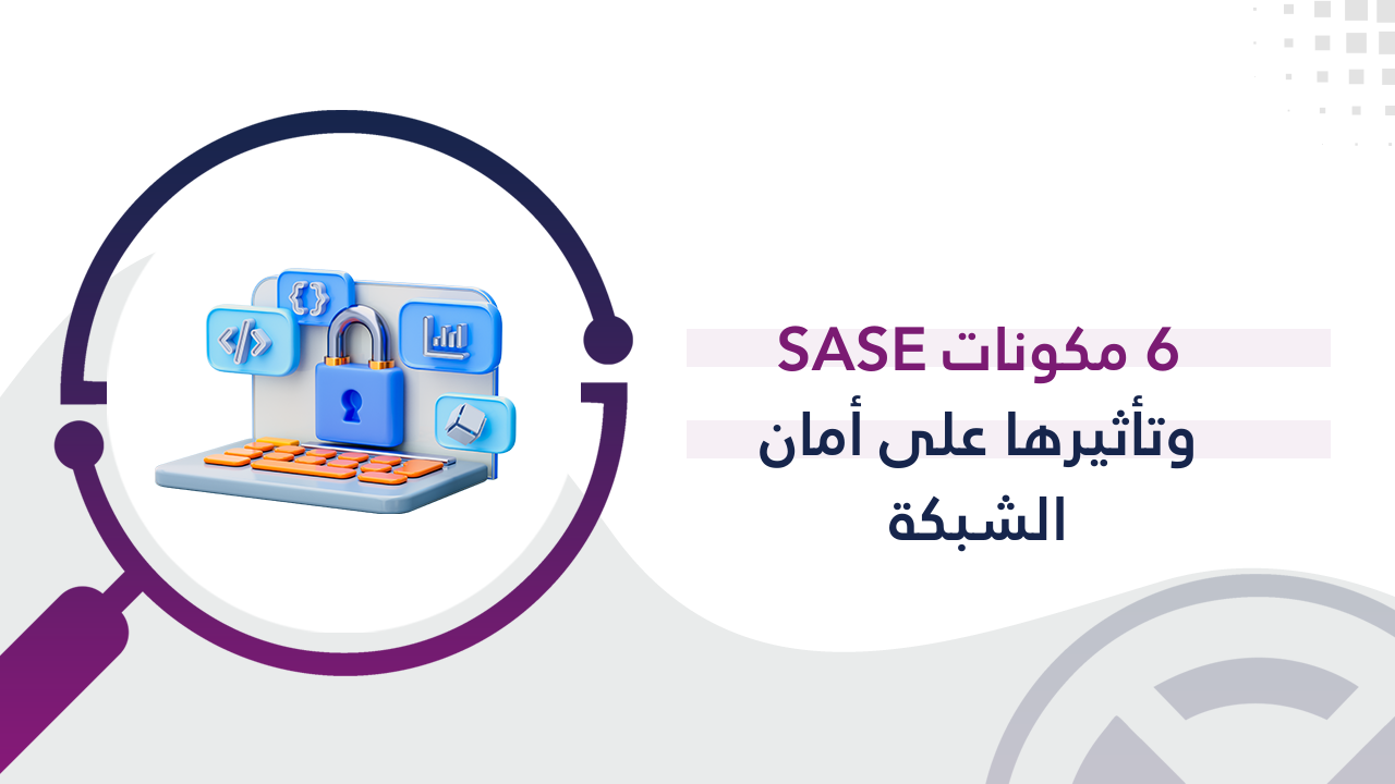 6 مكونات SASE وتأثيرها على أمان الشبكة